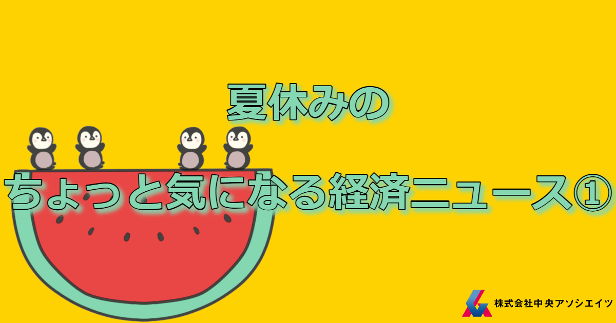 夏休みのちょっと気になる経済ニュース①