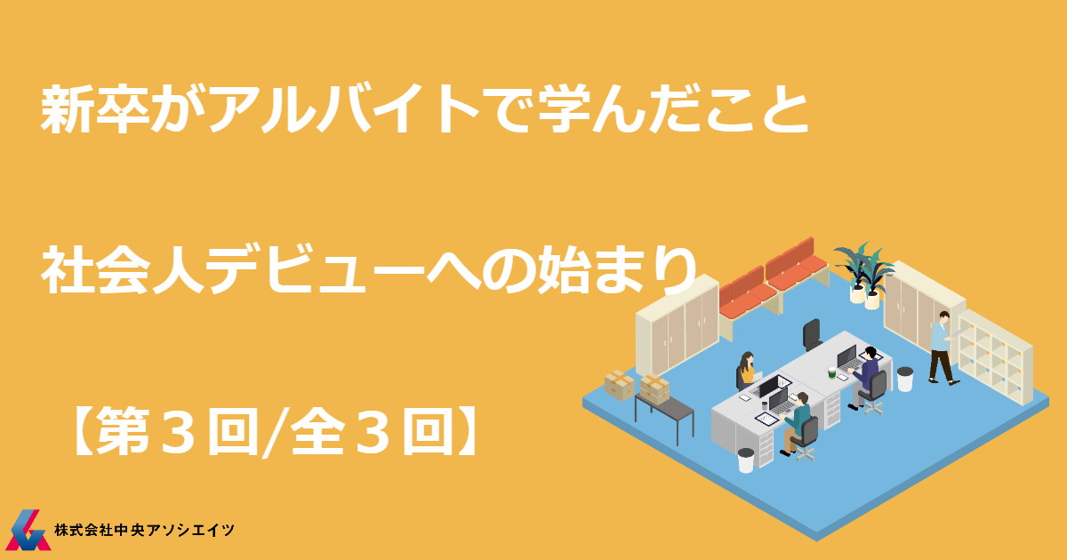 【新卒がアルバイトで学んだこと – 社会人デビューへの始まり part3】 | 株式会社中央アソシエイツ