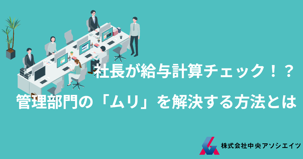社長が給与計算チェック！？管理部門の「ムリ」を解決する方法とは